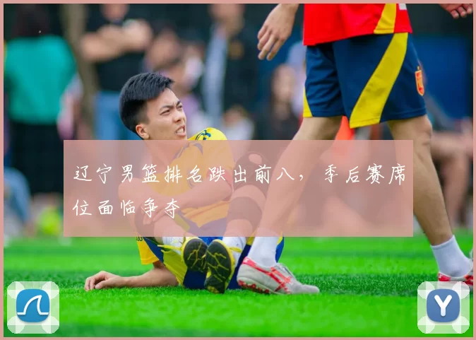 辽宁男篮排名跌出前八，季后赛席位面临争夺