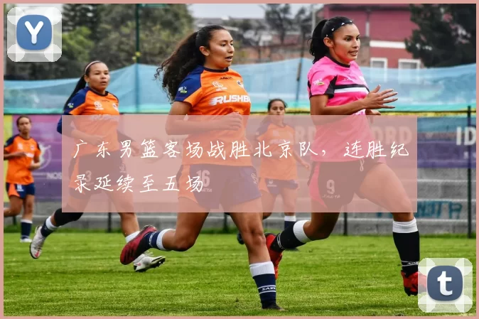 广东男篮客场战胜北京队,连胜纪录延续至五场