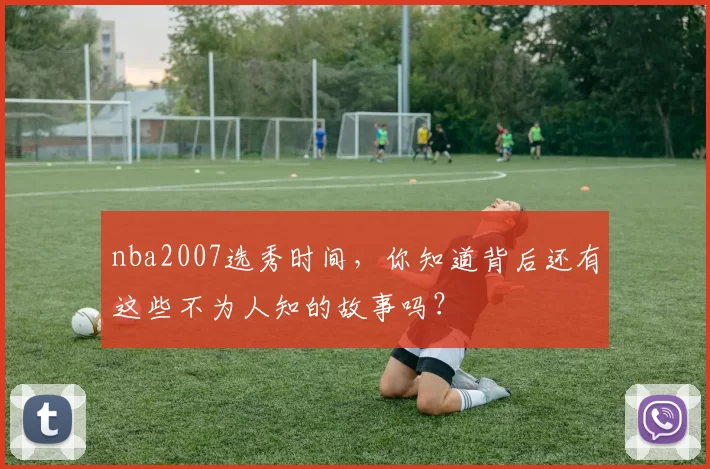 nba2007选秀时间，你知道背后还有这些不为人知的故事吗？
