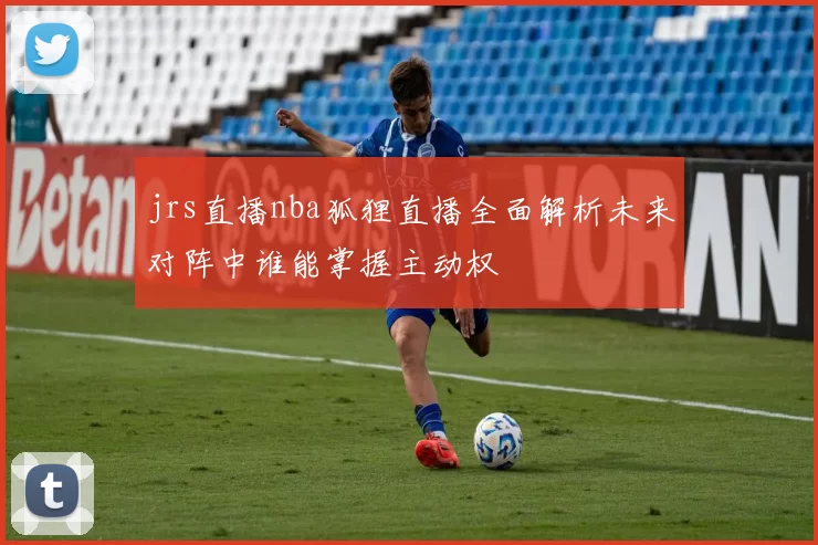 jrs直播nba狐狸直播全面解析未来对阵中谁能掌握主动权