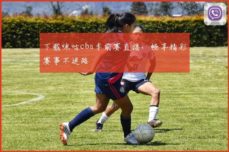 下载咪咕cba季前赛直播，畅享精彩赛事不迷路
