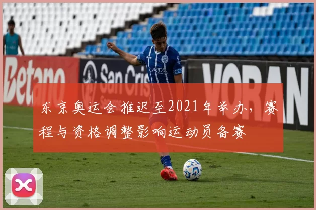 东京奥运会推迟至2021年举办，赛程与资格调整影响运动员备赛