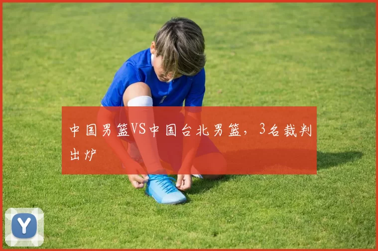 中国男篮VS中国台北男篮,3名裁判出炉