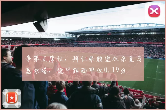 争第五席位，拜仁弗赖堡双杀皇马塞尔塔，德甲距西甲仅0.19分