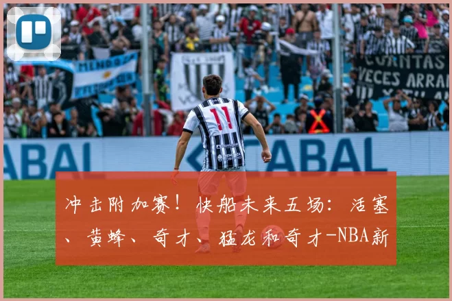 冲击附加赛！快船未来五场：活塞、黄蜂、奇才、猛龙和奇才-NBA新闻