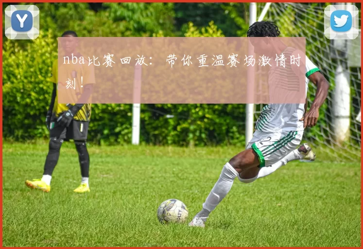 nba比赛回放：带你重温赛场激情时刻！