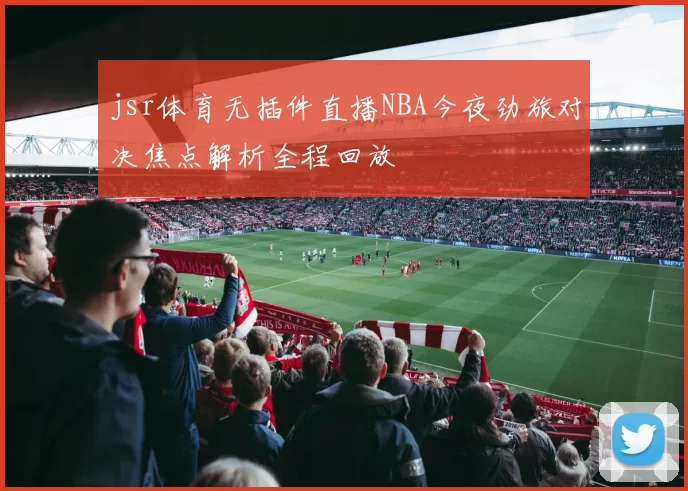 jsr体育无插件直播NBA今夜劲旅对决焦点解析全程回放