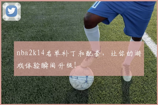 nba2k14名单补丁和配套,让你的游戏体验瞬间升级!
