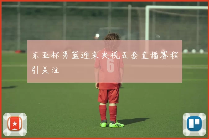 东亚杯男篮迎来央视五套直播赛程引关注