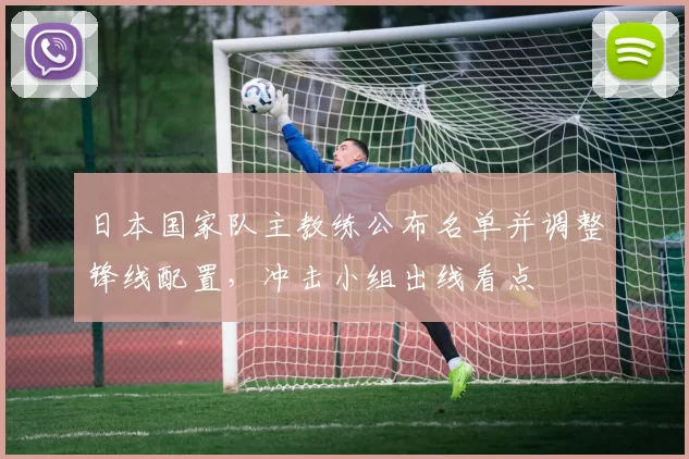 日本国家队主教练公布名单并调整锋线配置，冲击小组出线看点